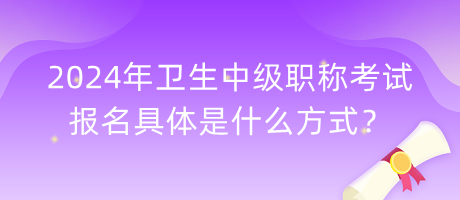 2024年衛(wèi)生中級職稱考試報名具體是什么方式？