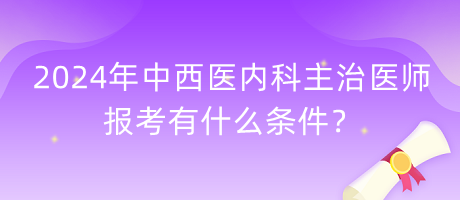 2024年中西醫(yī)內(nèi)科主治醫(yī)師報(bào)考有什么條件？