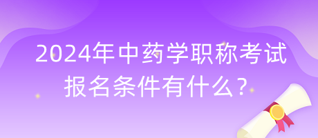 2024年中藥學(xué)職稱考試報(bào)名條件有什么？