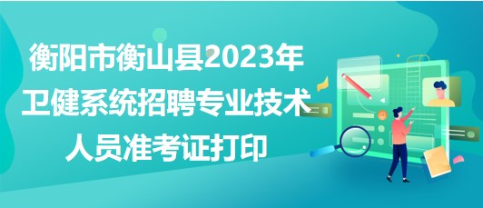 衡陽市衡山縣2023年衛(wèi)健系統(tǒng)招聘專業(yè)技術(shù)人員準考證打印