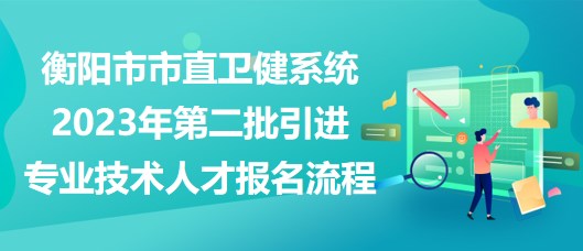 衡陽市市直衛(wèi)健系統(tǒng)2023年第二批引進專業(yè)技術人才報名流程