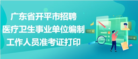 廣東省開(kāi)平市招聘醫(yī)療衛(wèi)生事業(yè)單位編制工作人員準(zhǔn)考證打印