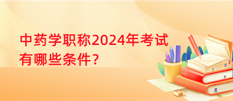 中藥學(xué)職稱2024年考試有哪些條件？