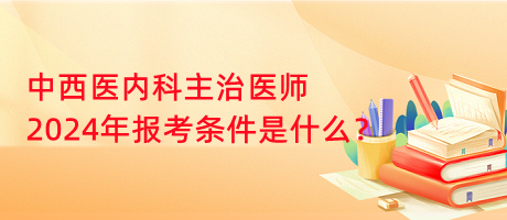 中西醫(yī)內(nèi)科主治醫(yī)師2024年報考條件是什么？