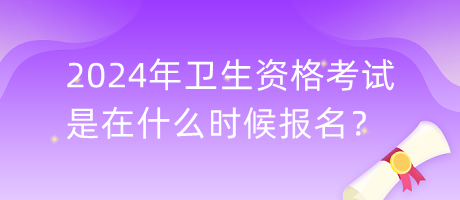 2024年衛(wèi)生資格考試是在什么時候報名？