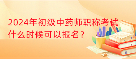 2024年初級中藥師職稱考試什么時候可以報名？