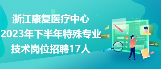 浙江康復(fù)醫(yī)療中心2023年下半年特殊專業(yè)技術(shù)崗位招聘17人