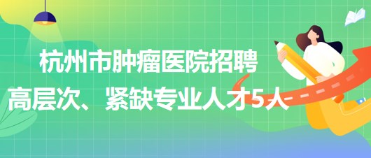 杭州市腫瘤醫(yī)院2023年下半年招聘高層次、緊缺專業(yè)人才5人