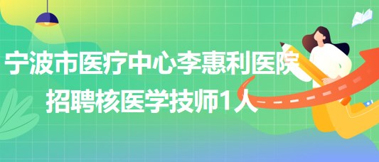 寧波市醫(yī)療中心李惠利醫(yī)院2023年招聘核醫(yī)學(xué)技師1人