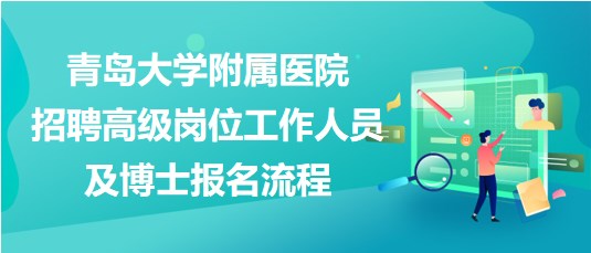 青島大學附屬醫(yī)院2023年招聘高級崗位工作人員及博士報名流程