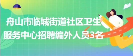 舟山市臨城街道社區(qū)衛(wèi)生服務(wù)中心2023年招聘編外人員3名