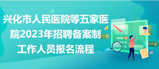 興化市人民醫(yī)院等五家醫(yī)院2023年招聘備案制工作人員報名流程