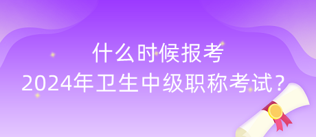 什么時(shí)候報(bào)考2024年衛(wèi)生中級(jí)職稱考試？