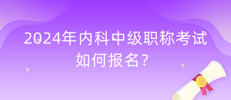 2024年內科中級職稱考試如何報名？