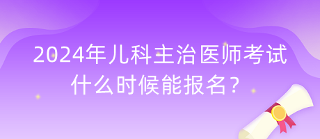 2024年兒科主治醫(yī)師考試什么時候能報名？