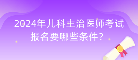 2024年兒科主治醫(yī)師考試報名要哪些條件？