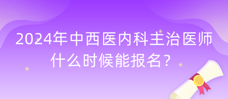 2024年中西醫(yī)內(nèi)科主治醫(yī)師什么時候能報名？