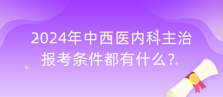 2024年中西醫(yī)內(nèi)科主治報考條件都有什么？