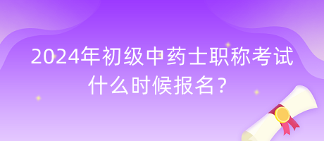 2024年初級中藥士職稱考試什么時候報名？