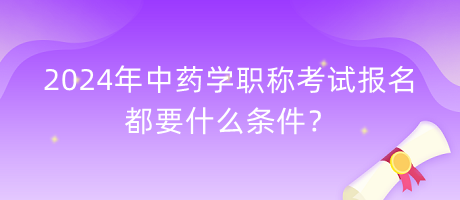 2024年中藥學職稱考試報名都要什么條件？