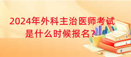 2024年外科主治醫(yī)師考試是什么時(shí)候報(bào)名？