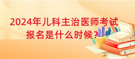 2024年兒科主治醫(yī)師考試報名是什么時候？