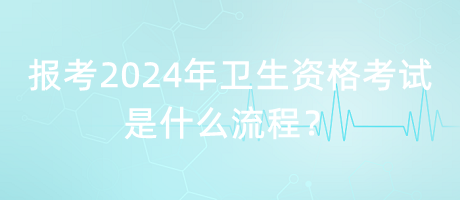 報(bào)考2024年衛(wèi)生資格考試是什么流程？