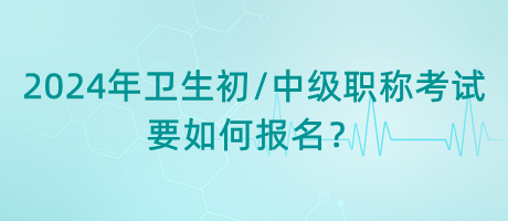 2024年衛(wèi)生初中級(jí)職稱考試要如何報(bào)名？