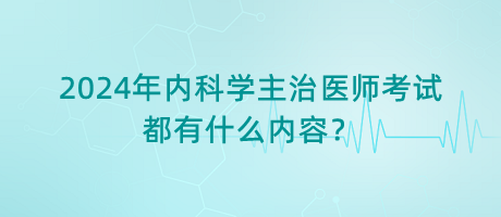 2024年內(nèi)科學(xué)主治醫(yī)師考試都有什么內(nèi)容？