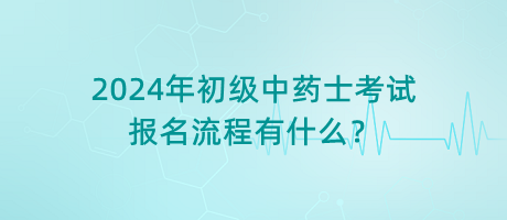 2024年初級中藥士考試報(bào)名流程有什么？