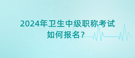 2024年衛(wèi)生中級職稱考試如何報名？