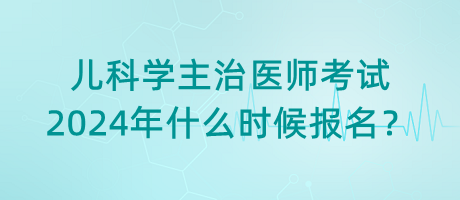 兒科學(xué)主治醫(yī)師考試2024年什么時候報名？