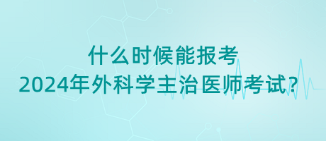 什么時(shí)候能報(bào)考2024年外科學(xué)主治醫(yī)師考試？