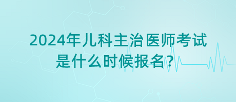 2024年兒科主治醫(yī)師考試是什么時(shí)候報(bào)名？