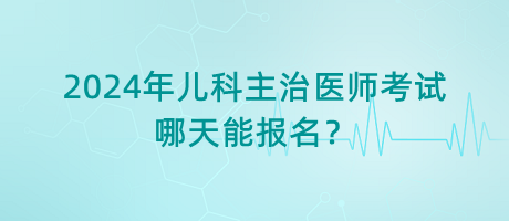 2024年兒科主治醫(yī)師考試哪天能報(bào)名？