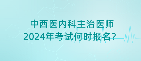 中西醫(yī)內(nèi)科主治醫(yī)師2024年考試何時報名？