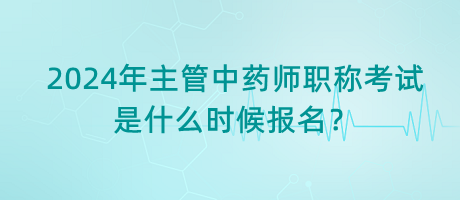 2024年主管中藥師職稱考試是什么時候報名？