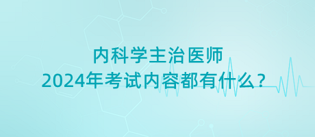 內(nèi)科學主治醫(yī)師2024年考試內(nèi)容都有什么？