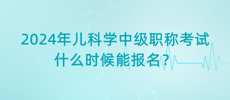 2024年兒科學(xué)中級(jí)職稱(chēng)考試什么時(shí)候能報(bào)名？