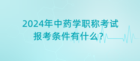 2024年中藥學職稱考試報考條件有什么？