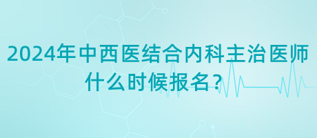 2024年中西醫(yī)結(jié)合內(nèi)科主治醫(yī)師什么時候報名？