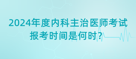 2024年度內(nèi)科主治醫(yī)師考試報考時間是何時？