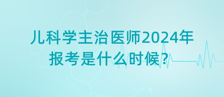 兒科學(xué)主治醫(yī)師2024年報考是什么時候？