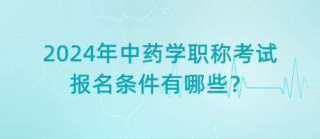 2024年中藥學(xué)職稱考試報名條件有哪些？