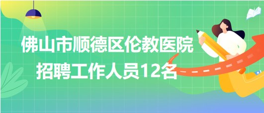 佛山市順德區(qū)倫教醫(yī)院2023年招聘工作人員12名