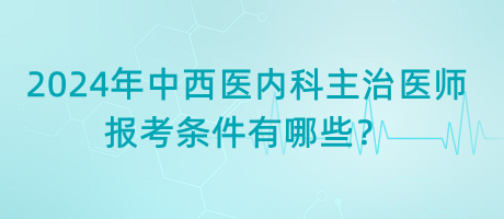 2024年中西醫(yī)內(nèi)科主治醫(yī)師報(bào)考條件有哪些？