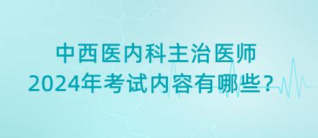 中西醫(yī)內(nèi)科主治醫(yī)師2024年考試內(nèi)容有哪些？