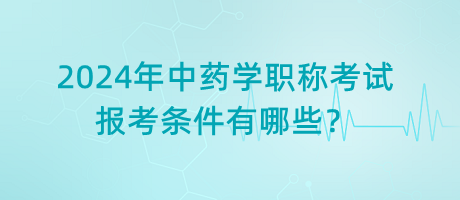 2024年中藥學(xué)職稱考試報(bào)考條件有哪些？