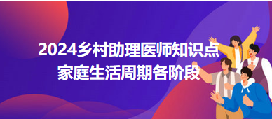 家庭生活周期各階段-2024鄉(xiāng)村助理醫(yī)師備考每日知識(shí)點(diǎn)+例題