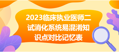 2023臨床執(zhí)業(yè)醫(yī)師二試消化系統(tǒng)易混淆知識(shí)點(diǎn)對比記憶表